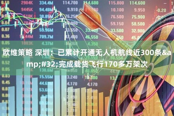欧维策略 深圳：已累计开通无人机航线近300条&#32;完成载货飞行170多万架次