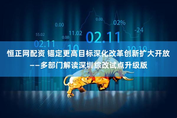 恒正网配资 锚定更高目标深化改革创新扩大开放——多部门解读深圳综改试点升级版