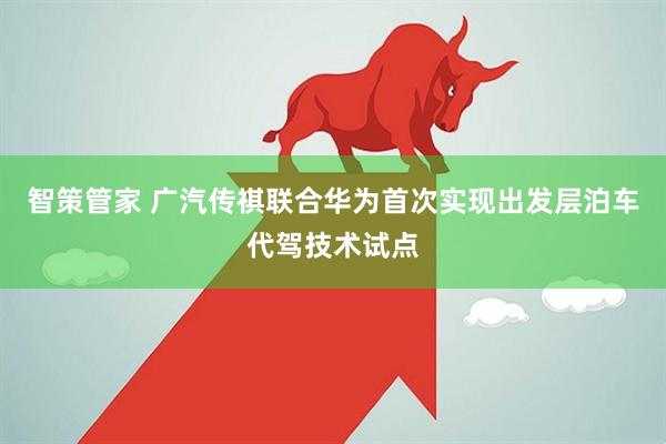 智策管家 广汽传祺联合华为首次实现出发层泊车代驾技术试点