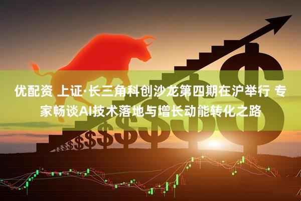 优配资 上证·长三角科创沙龙第四期在沪举行 专家畅谈AI技术落地与增长动能转化之路