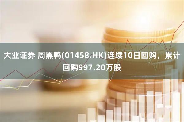 大业证券 周黑鸭(01458.HK)连续10日回购，累计回购997.20万股