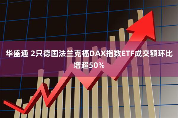 华盛通 2只德国法兰克福DAX指数ETF成交额环比增超50%