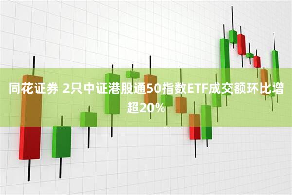 同花证券 2只中证港股通50指数ETF成交额环比增超20%
