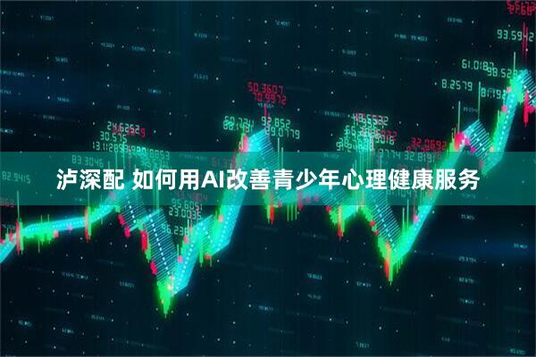 泸深配 如何用AI改善青少年心理健康服务