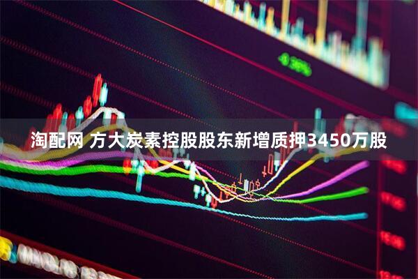 淘配网 方大炭素控股股东新增质押3450万股