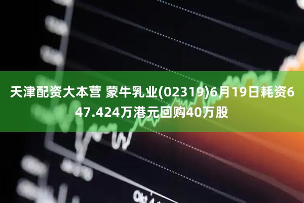 天津配资大本营 蒙牛乳业(02319)6月19日耗资647.424万港元回购40万股