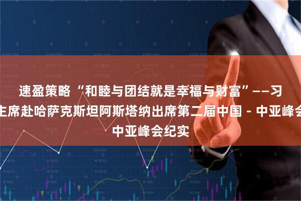 速盈策略 “和睦与团结就是幸福与财富”——习近平主席赴哈萨克斯坦阿斯塔纳出席第二届中国－中亚峰会纪实