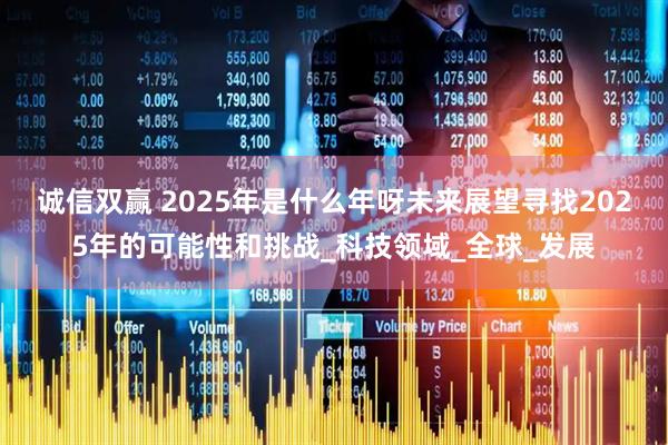 诚信双赢 2025年是什么年呀未来展望寻找2025年的可能性和挑战_科技领域_全球_发展