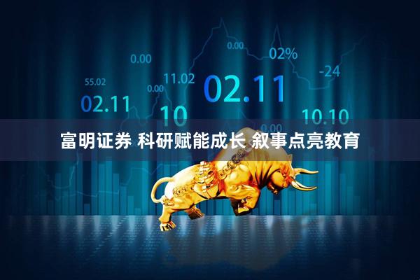 富明证券 科研赋能成长 叙事点亮教育