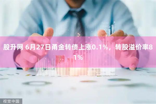 股升网 6月27日甬金转债上涨0.1%，转股溢价率81%