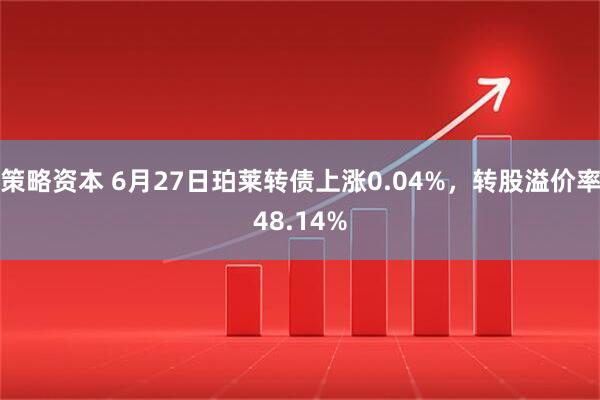 策略资本 6月27日珀莱转债上涨0.04%，转股溢价率48.14%