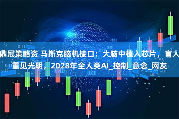 鼎冠策略资 马斯克脑机接口：大脑中植入芯片，盲人重见光明，2028年全人类AI_控制_意念_网友
