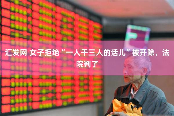 汇发网 女子拒绝“一人干三人的活儿”被开除，法院判了