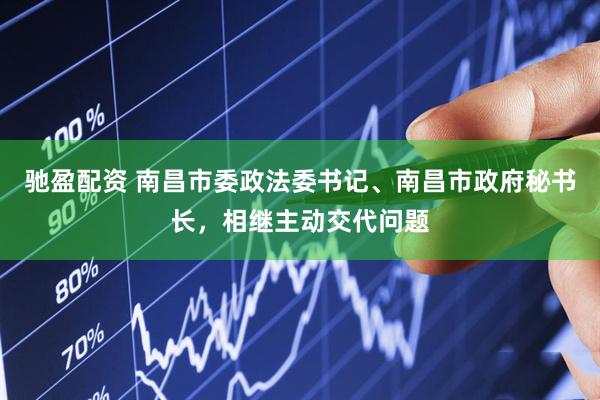 驰盈配资 南昌市委政法委书记、南昌市政府秘书长，相继主动交代问题