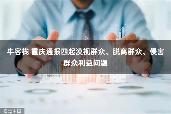 牛客栈 重庆通报四起漠视群众、脱离群众、侵害群众利益问题