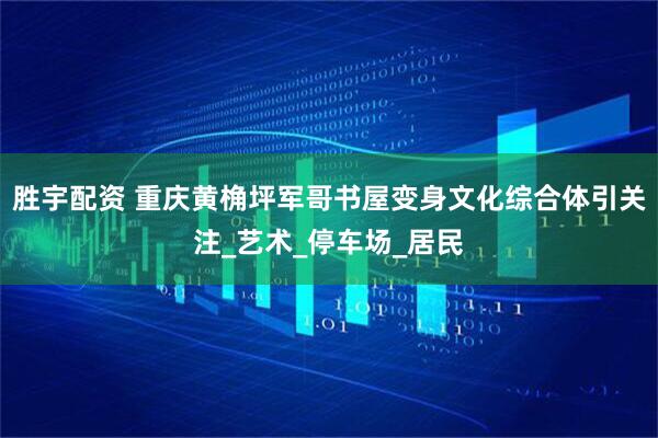胜宇配资 重庆黄桷坪军哥书屋变身文化综合体引关注_艺术_停车场_居民