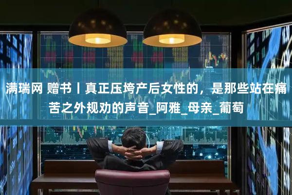 满瑞网 赠书丨真正压垮产后女性的，是那些站在痛苦之外规劝的声音_阿雅_母亲_葡萄