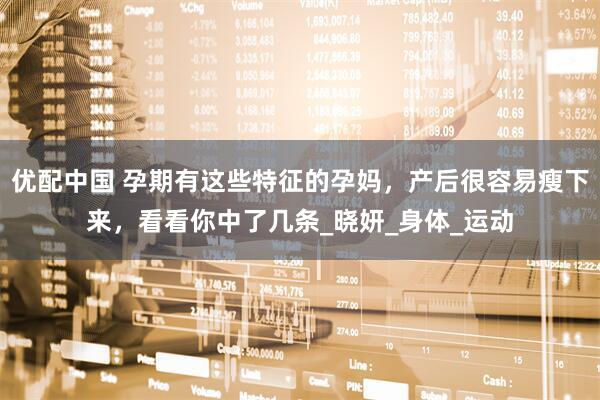 优配中国 孕期有这些特征的孕妈，产后很容易瘦下来，看看你中了几条_晓妍_身体_运动