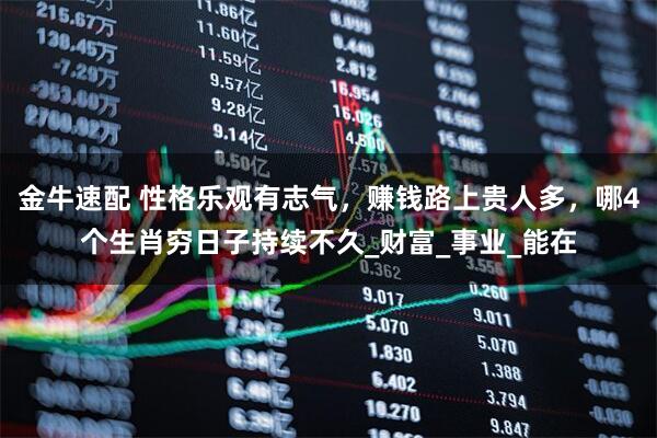 金牛速配 性格乐观有志气，赚钱路上贵人多，哪4个生肖穷日子持续不久_财富_事业_能在
