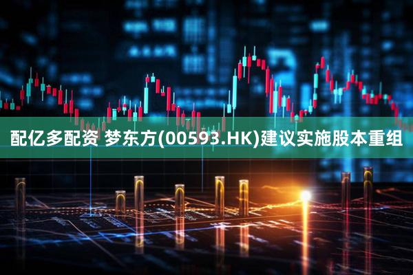 配亿多配资 梦东方(00593.HK)建议实施股本重组