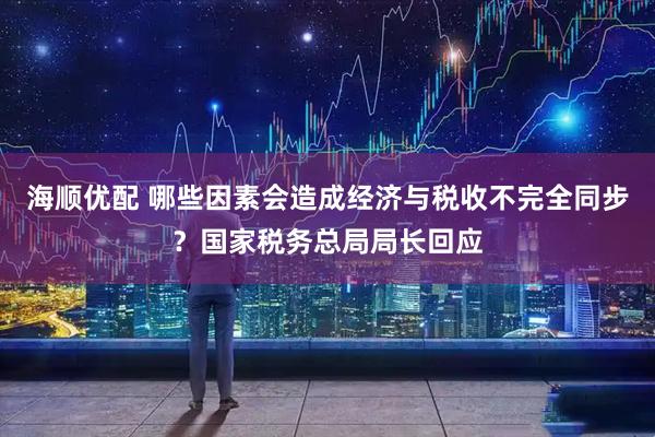 海顺优配 哪些因素会造成经济与税收不完全同步？国家税务总局局长回应