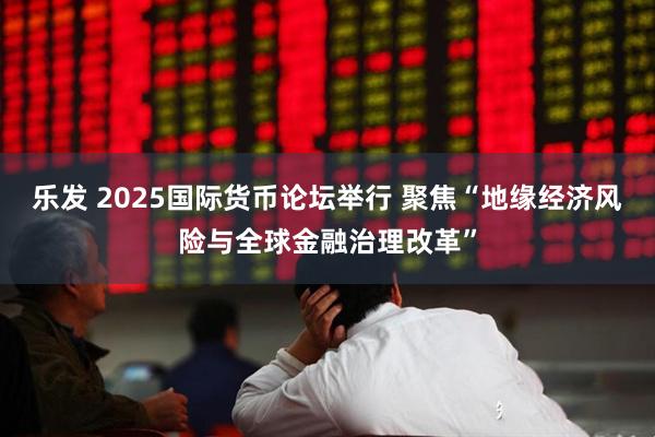 乐发 2025国际货币论坛举行 聚焦“地缘经济风险与全球金融治理改革”