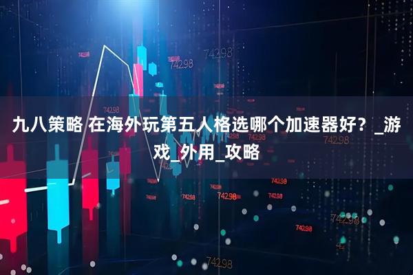 九八策略 在海外玩第五人格选哪个加速器好？_游戏_外用_攻略