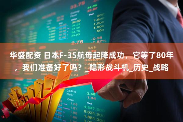 华盛配资 日本F-35航母起降成功，它等了80年，我们准备好了吗？_隐形战斗机_历史_战略