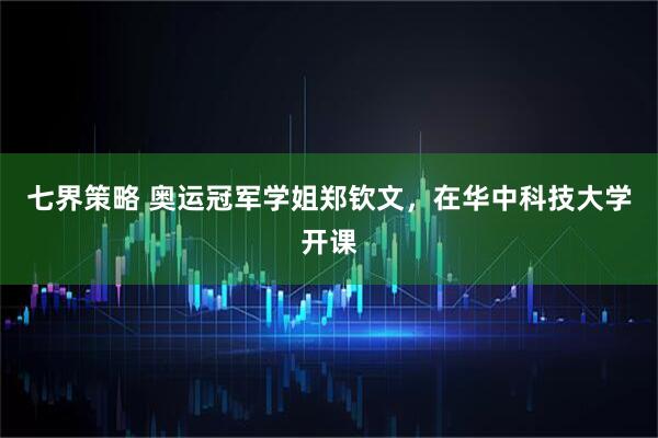 七界策略 奥运冠军学姐郑钦文，在华中科技大学开课