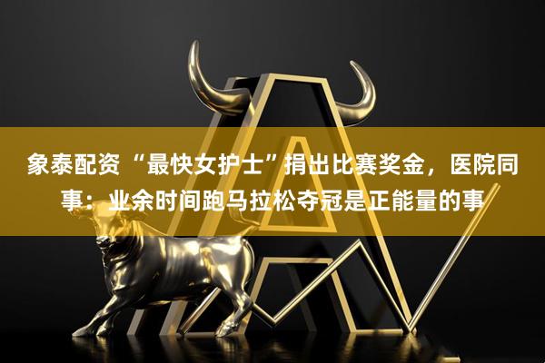 象泰配资 “最快女护士”捐出比赛奖金，医院同事：业余时间跑马拉松夺冠是正能量的事