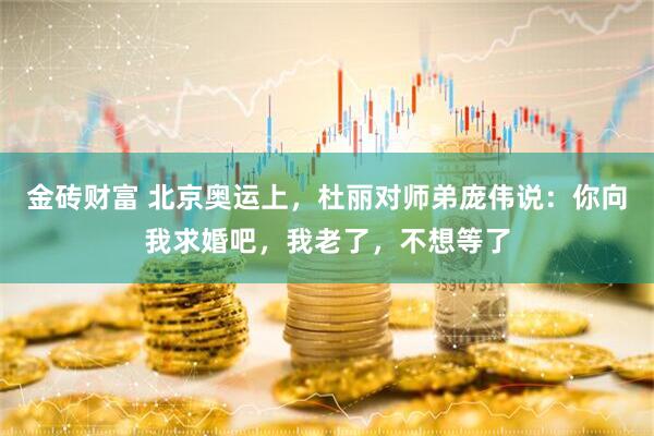 金砖财富 北京奥运上，杜丽对师弟庞伟说：你向我求婚吧，我老了，不想等了