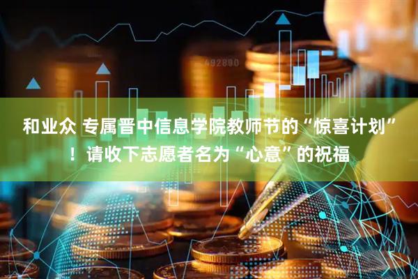 和业众 专属晋中信息学院教师节的“惊喜计划”！请收下志愿者名为“心意”的祝福