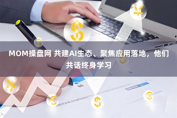 MOM操盘网 共建AI生态、聚焦应用落地，他们共话终身学习