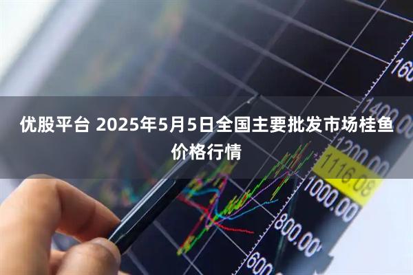 优股平台 2025年5月5日全国主要批发市场桂鱼价格行情