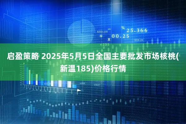 启盈策略 2025年5月5日全国主要批发市场核桃(新温185)价格行情