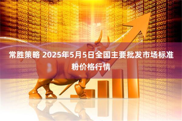常胜策略 2025年5月5日全国主要批发市场标准粉价格行情