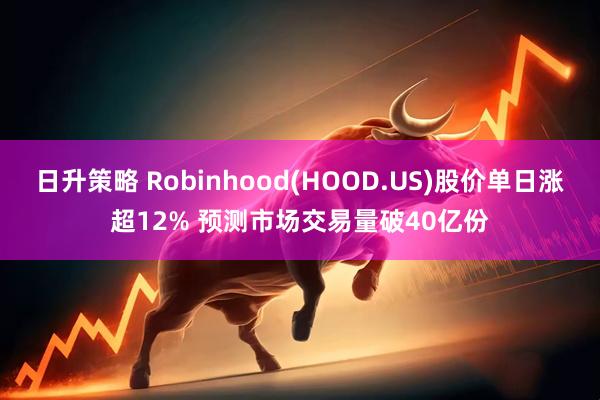 日升策略 Robinhood(HOOD.US)股价单日涨超12% 预测市场交易量破40亿份