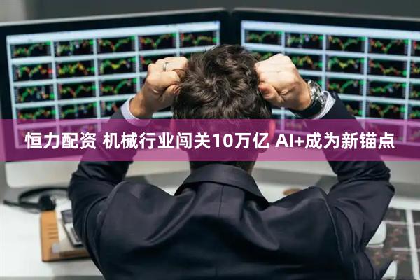 恒力配资 机械行业闯关10万亿 AI+成为新锚点