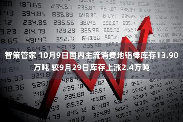 智策管家 10月9日国内主流消费地铝棒库存13.90万吨 较9月29日库存上涨2.4万吨