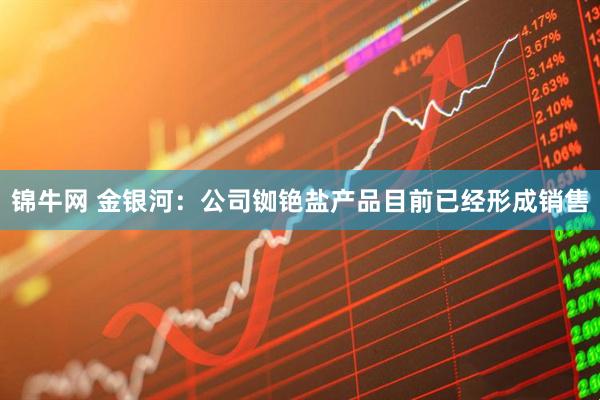 锦牛网 金银河：公司铷铯盐产品目前已经形成销售