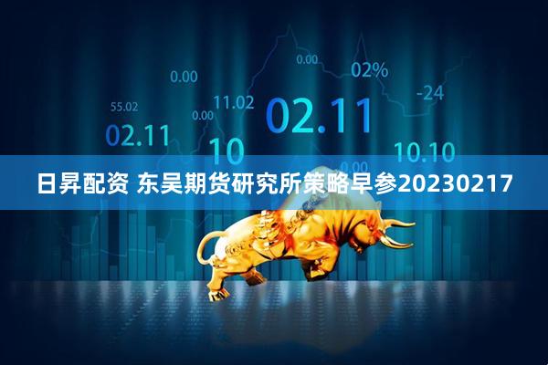 日昇配资 东吴期货研究所策略早参20230217