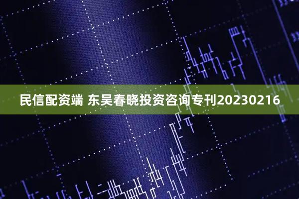 民信配资端 东吴春晓投资咨询专刊20230216