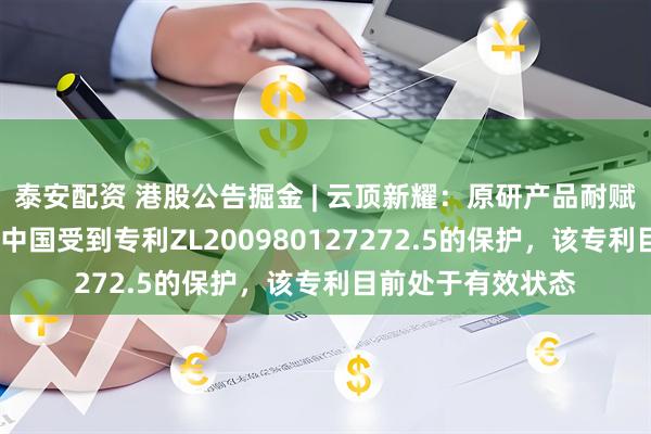 泰安配资 港股公告掘金 | 云顶新耀:原研产品耐赋康®的相关技术在中国受到专利ZL200980127272.5的保护,该专利目前处于有效状态