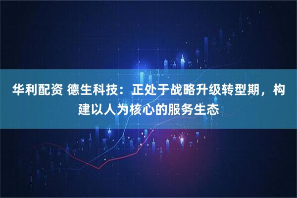 华利配资 德生科技：正处于战略升级转型期，构建以人为核心的服务生态