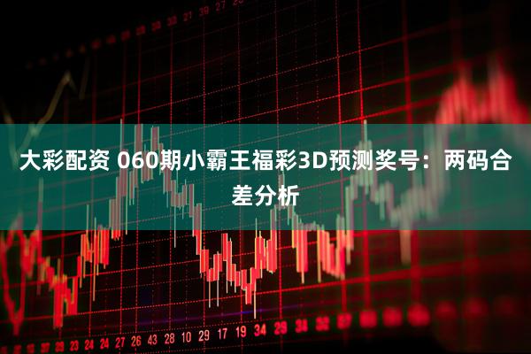 大彩配资 060期小霸王福彩3D预测奖号：两码合差分析