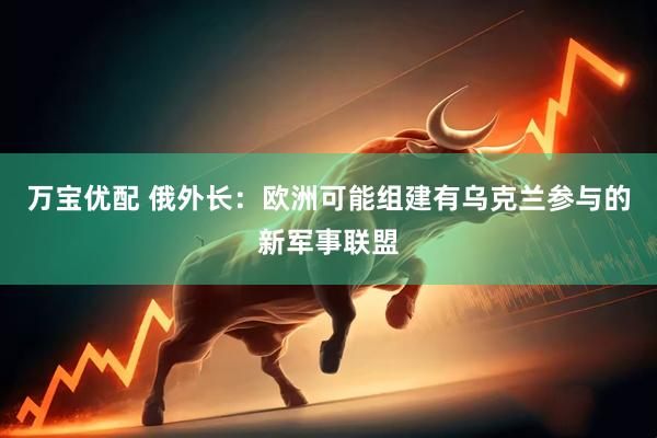 万宝优配 俄外长：欧洲可能组建有乌克兰参与的新军事联盟